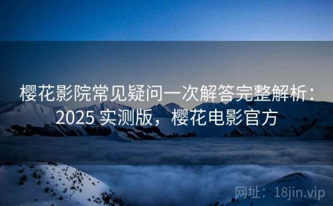 樱花影院常见疑问一次解答完整解析：2025 实测版，樱花电影官方