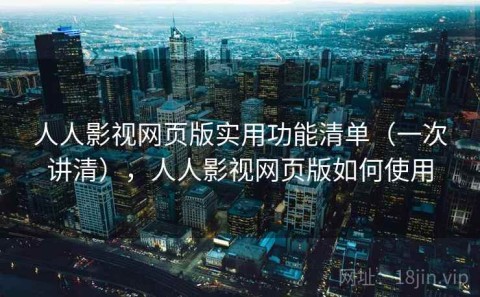 人人影视网页版实用功能清单（一次讲清），人人影视网页版如何使用
