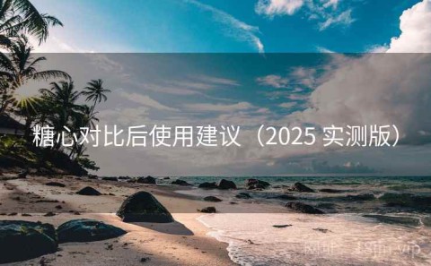 糖心对比后使用建议（2025 实测版）
