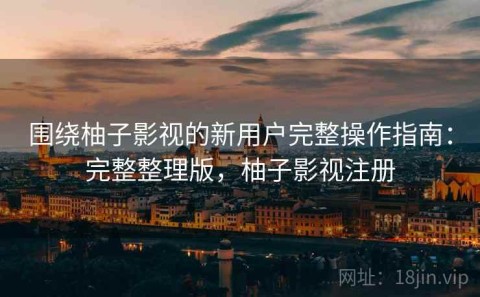 围绕柚子影视的新用户完整操作指南：完整整理版，柚子影视注册