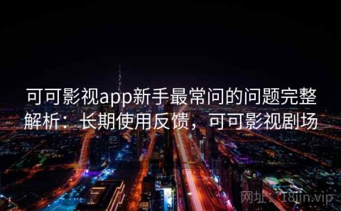可可影视app新手最常问的问题完整解析：长期使用反馈，可可影视剧场