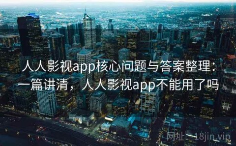 人人影视app核心问题与答案整理：一篇讲清，人人影视app不能用了吗