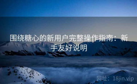 围绕糖心的新用户完整操作指南：新手友好说明