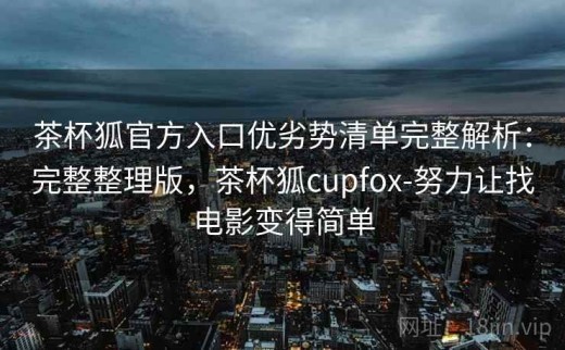 茶杯狐官方入口优劣势清单完整解析：完整整理版，茶杯狐cupfox-努力让找电影变得简单