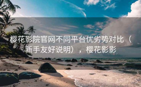 樱花影院官网不同平台优劣势对比（新手友好说明），樱花影影