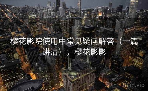 樱花影院使用中常见疑问解答（一篇讲清），樱花影影