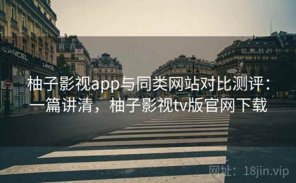 柚子影视app与同类网站对比测评：一篇讲清，柚子影视tv版官网下载