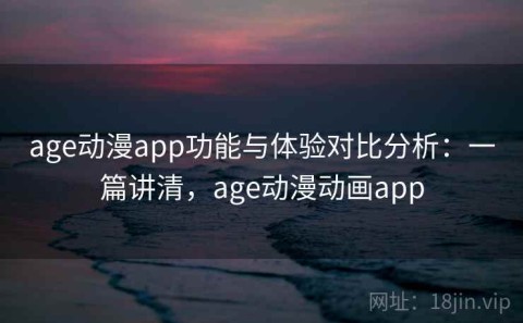 age动漫app功能与体验对比分析：一篇讲清，age动漫动画app