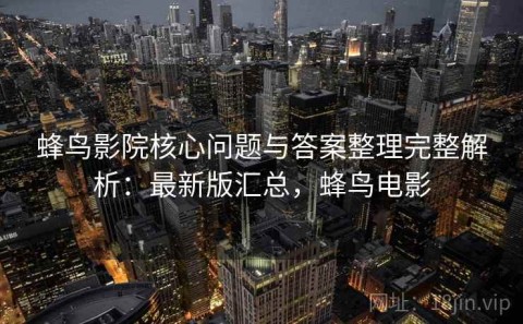 蜂鸟影院核心问题与答案整理完整解析：最新版汇总，蜂鸟电影