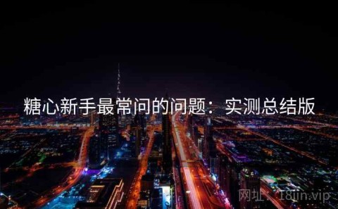 糖心新手最常问的问题：实测总结版