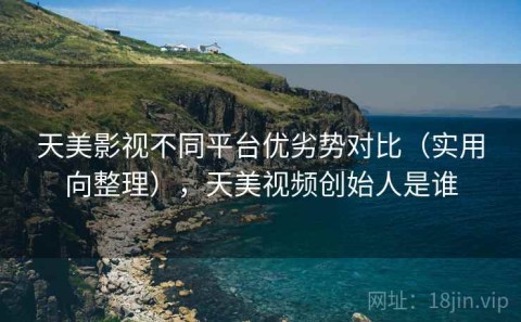 天美影视不同平台优劣势对比（实用向整理），天美视频创始人是谁