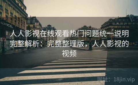 人人影视在线观看热门问题统一说明完整解析：完整整理版，人人影视的视频