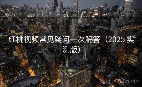 红桃视频常见疑问一次解答（2025 实测版）