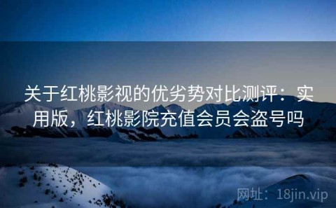 关于红桃影视的优劣势对比测评：实用版，红桃影院充值会员会盗号吗