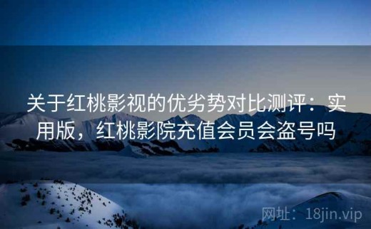 关于红桃影视的优劣势对比测评：实用版，红桃影院充值会员会盗号吗