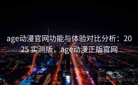 age动漫官网功能与体验对比分析：2025 实测版，age动漫正版官网