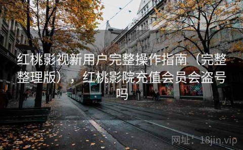 红桃影视新用户完整操作指南（完整整理版），红桃影院充值会员会盗号吗
