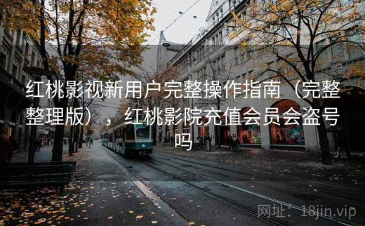 红桃影视新用户完整操作指南（完整整理版），红桃影院充值会员会盗号吗