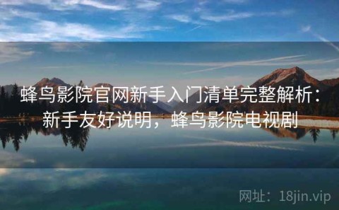 蜂鸟影院官网新手入门清单完整解析：新手友好说明，蜂鸟影院电视剧