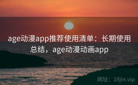 age动漫app推荐使用清单：长期使用总结，age动漫动画app