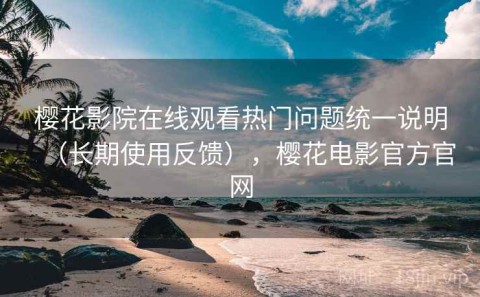 樱花影院在线观看热门问题统一说明（长期使用反馈），樱花电影官方官网