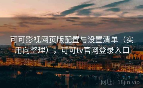 可可影视网页版配置与设置清单（实用向整理），可可tv官网登录入口