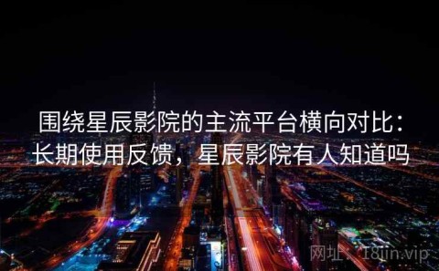 围绕星辰影院的主流平台横向对比：长期使用反馈，星辰影院有人知道吗