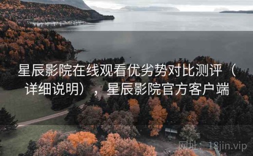 星辰影院在线观看优劣势对比测评（详细说明），星辰影院官方客户端