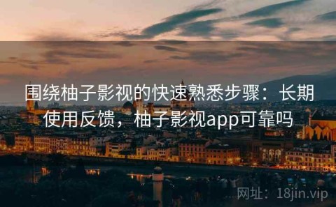 围绕柚子影视的快速熟悉步骤：长期使用反馈，柚子影视app可靠吗