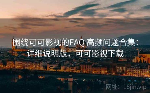 围绕可可影视的FAQ 高频问题合集：详细说明版，可可影视下载