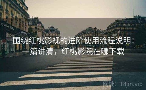 围绕红桃影视的进阶使用流程说明：一篇讲清，红桃影院在哪下载