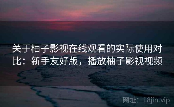 关于柚子影视在线观看的实际使用对比：新手友好版，播放柚子影视视频