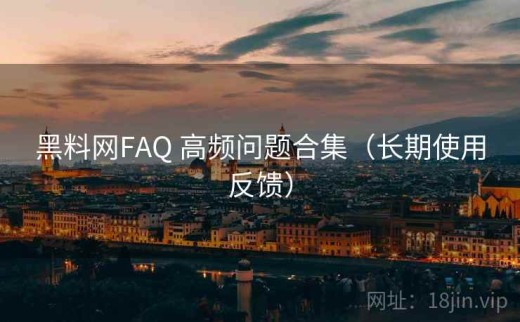 黑料网FAQ 高频问题合集（长期使用反馈）