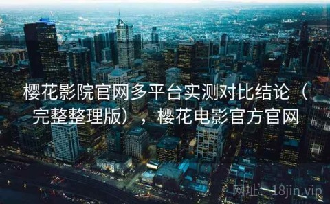樱花影院官网多平台实测对比结论（完整整理版），樱花电影官方官网