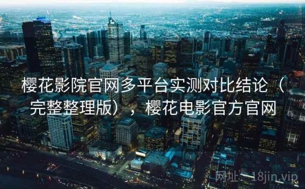 樱花影院官网多平台实测对比结论（完整整理版），樱花电影官方官网