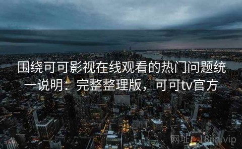 围绕可可影视在线观看的热门问题统一说明：完整整理版，可可tv官方