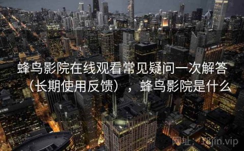 蜂鸟影院在线观看常见疑问一次解答（长期使用反馈），蜂鸟影院是什么