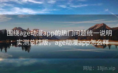 围绕age动漫app的热门问题统一说明：实测总结版，age动漫app怎么样