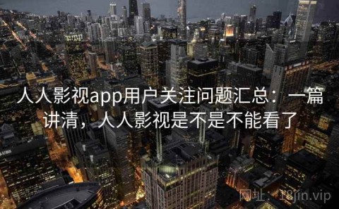 人人影视app用户关注问题汇总：一篇讲清，人人影视是不是不能看了