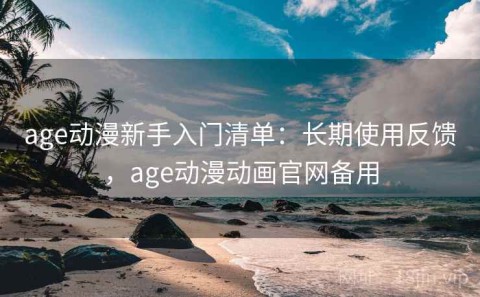 age动漫新手入门清单：长期使用反馈，age动漫动画官网备用