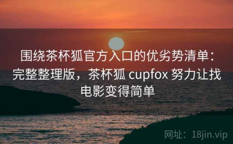 围绕茶杯狐官方入口的优劣势清单：完整整理版，茶杯狐 cupfox 努力让找电影变得简单
