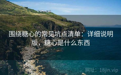 围绕糖心的常见坑点清单：详细说明版，糖心是什么东西