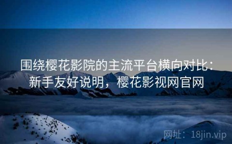 围绕樱花影院的主流平台横向对比：新手友好说明，樱花影视网官网
