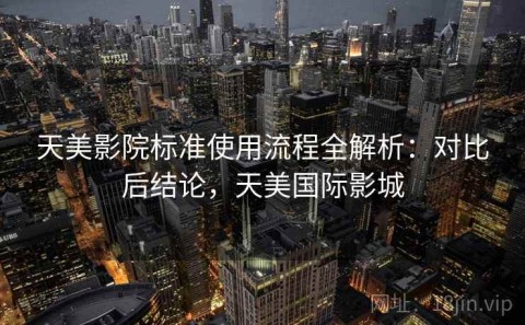 天美影院标准使用流程全解析：对比后结论，天美国际影城