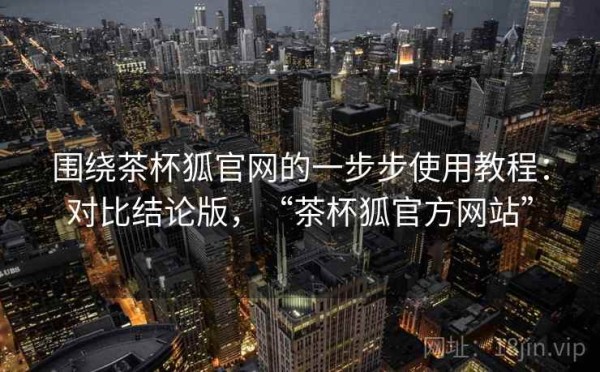 围绕茶杯狐官网的一步步使用教程：对比结论版，“茶杯狐官方网站”