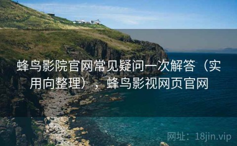 蜂鸟影院官网常见疑问一次解答（实用向整理），蜂鸟影视网页官网