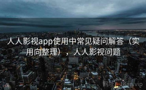 人人影视app使用中常见疑问解答（实用向整理），人人影视问题
