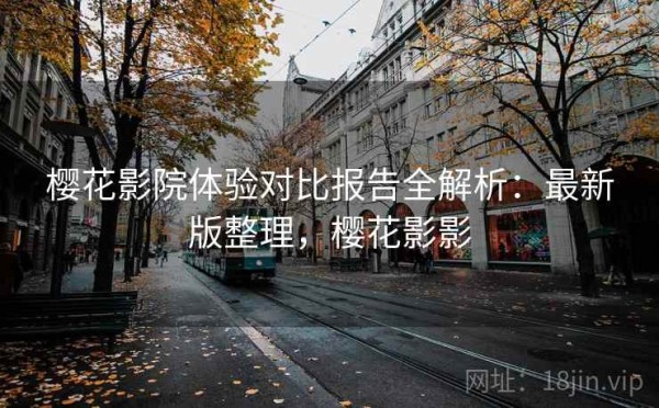 樱花影院体验对比报告全解析：最新版整理，樱花影影