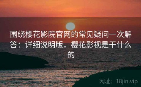 围绕樱花影院官网的常见疑问一次解答：详细说明版，樱花影视是干什么的