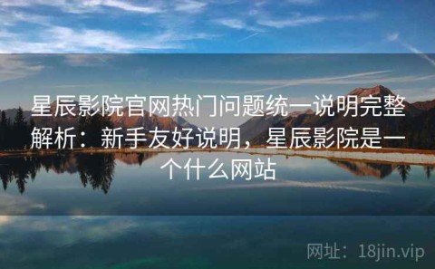 星辰影院官网热门问题统一说明完整解析：新手友好说明，星辰影院是一个什么网站